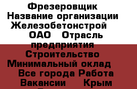 Фрезеровщик › Название организации ­ Железобетонстрой №5, ОАО › Отрасль предприятия ­ Строительство › Минимальный оклад ­ 1 - Все города Работа » Вакансии   . Крым,Бахчисарай